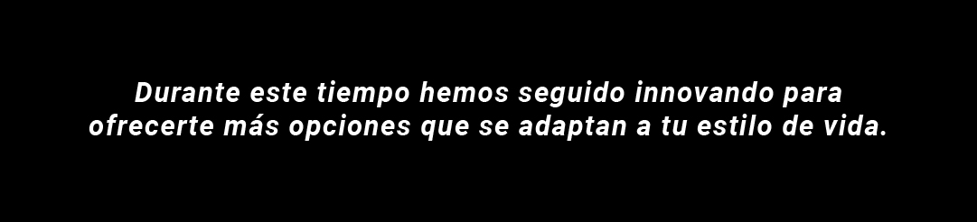 Durante este tiempo hemos seguido innovando para ofrecerte m&aacute;s opciones que se adaptan a tu estilo de vida.